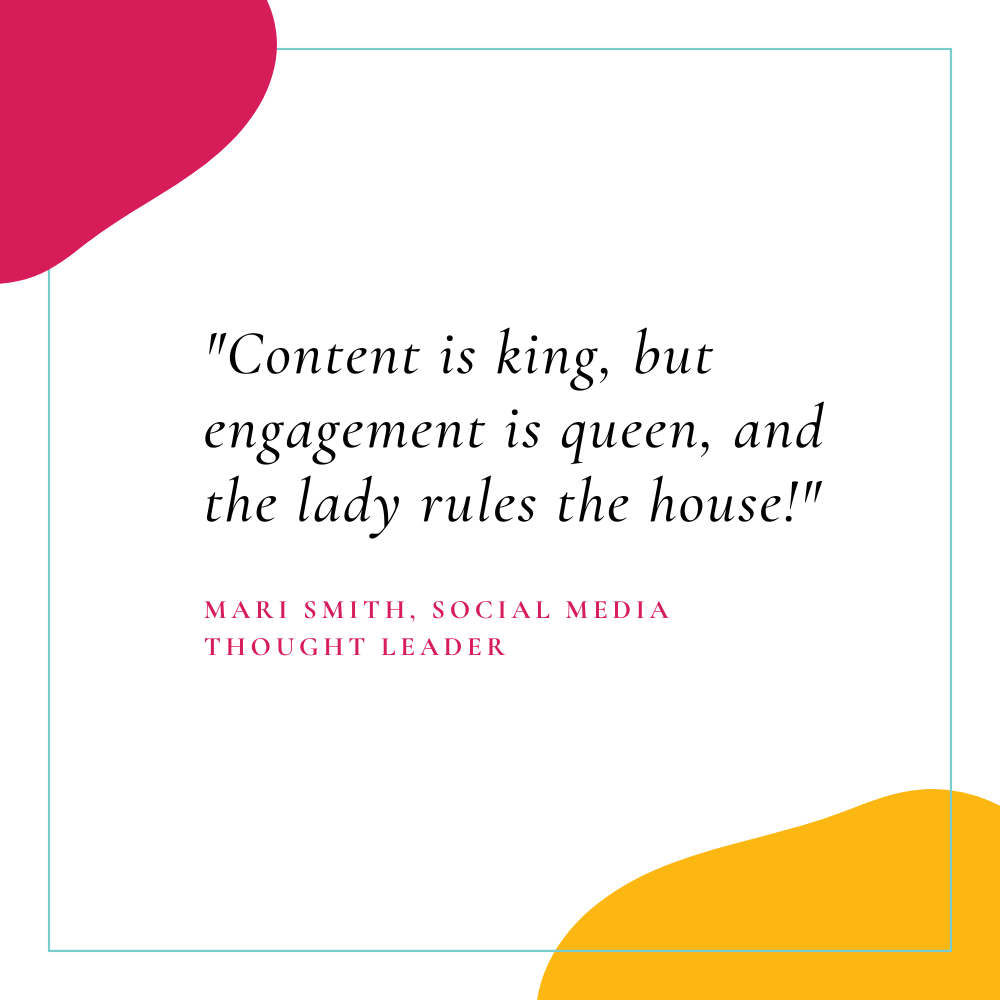 "Content is king, but engagement is queen, and the lady rules the house!" - Mari Smith (Social Media Thought Leader)