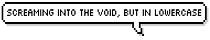 screaming into the void, but in lowercase
