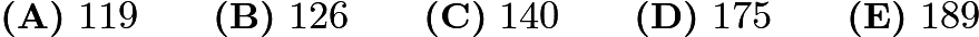 $\textbf{(A)}\ 119 \qquad \textbf{(B)}\ 126 \qquad \textbf{(C)}\ 140 \qquad \textbf{(D)}\ 175 \qquad \textbf{(E)}\ 189$ $\textbf{(A)}\ 119 \qquad \textbf{(B)}\ 126 \qquad \textbf{(C)}\ 140 \qquad \textbf{(D)}\ 175 \qquad \textbf{(E)}\ 189$