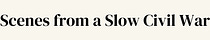 Scenes from a Slow Civil War