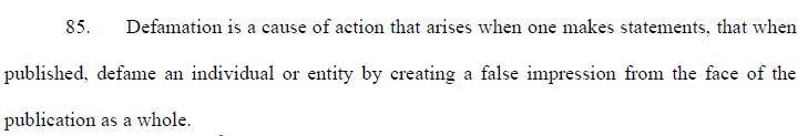 85. Defamation is a cause of action that arises when one makes statements, that when published, defame an individual or entity by creating a false impression from the face of the publication as a whole.