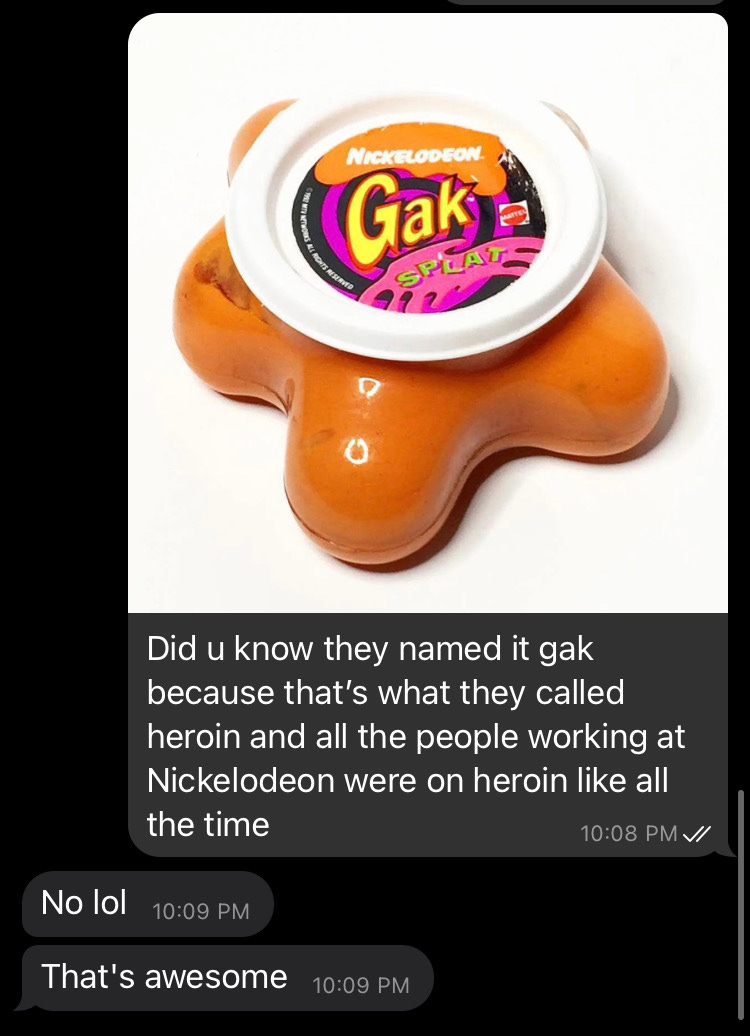Text conversation featuring a container of "Nickelodeon Gak", an orange goo, along with an explanation that the product was named Gak after the rampant heroin abuse by Nick animators in the 1990s, with a response expressing humored surprise.