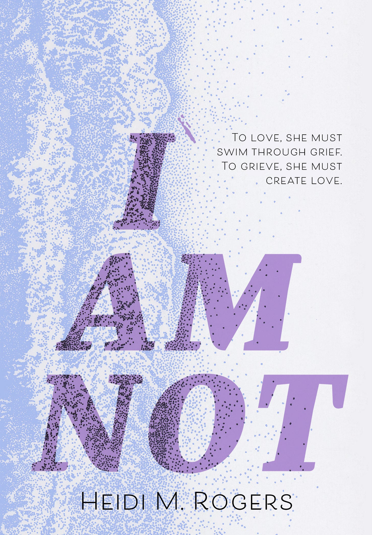 Book cover for I AM NOT by Heidi M. Rogers. Cover is white and periwinkle, with a lavender title and pointillism art of the coastline. Tagline reads: To love, she must swim through grief. To grieve, she must create love.