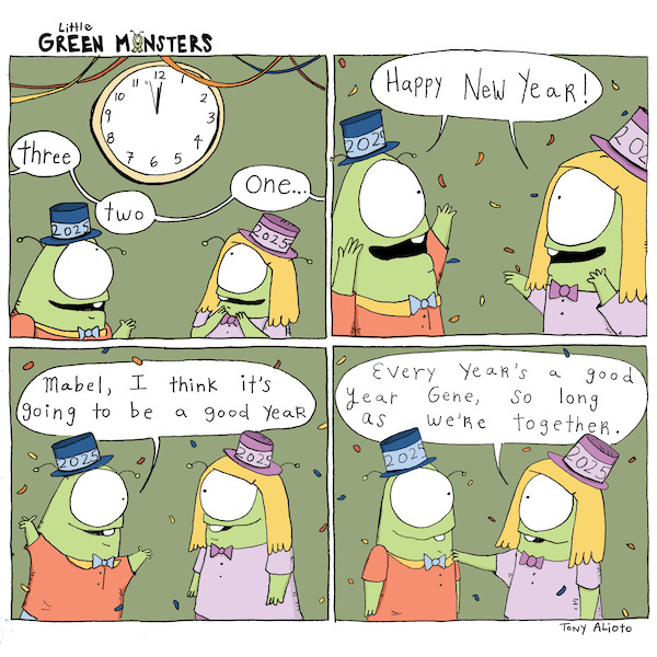 Gene and Mabel are wearing top hats that say “2025”. They watch the clock. It’s almost midnight. “Three…two…one…Happy New Year!” Gene raises his arms and says, “Mabel, I think it’s going to be a good year.” Mabel says, “Every year’s a good year Gene, so long as we’re together.”