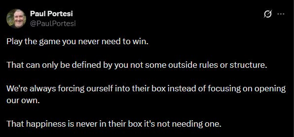 A post from X reads: Play the game you never need to win. That can only be defined by you not some outside rules or structure. We're always forcing ourself into their box instead of focusing on opening our own. That happiness is never in their box it's not needing one. A post from X reads: Play the game you never need to win. That can only be defined by you not some outside rules or structure. We're always forcing ourself into their box instead of focusing on opening our own. That happiness is never in their box it's not needing one.
