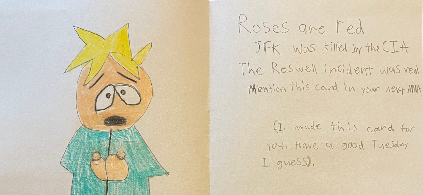 A drawing of the South Park character Butters, accompanied by a poem which says Roses are red, the CIA killed JFK, mention this card in your next AMA. A drawing of the South Park character Butters, accompanied by a poem which says Roses are red, the CIA killed JFK, mention this card in your next AMA.