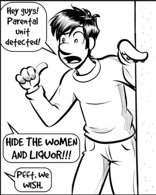 Mike, a guy with a tentacle for a left arm: Hey guys! Parental unit detected!

Roger (off-panel): HIDE THE WOMEN AND LIQUOR!!!

Dave: Pfft. We WISH.