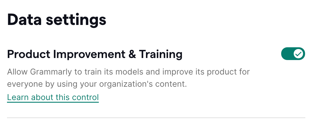 Data settings page showing an option for 'Product Improvement & Training' with a toggle switch. The option allows Grammarly to train its models and improve its product using the organization's content. The toggle switch is turned on, indicated by a green color and a checkmark. A link is available to 'Learn about this control.' Data settings page showing an option for 'Product Improvement & Training' with a toggle switch. The option allows Grammarly to train its models and improve its product using the organization's content. The toggle switch is turned on, indicated by a green color and a checkmark. A link is available to 'Learn about this control.'