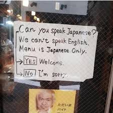 In Japan, there are restaurants with signs like "No foreigners" or "Japanese  Only," but this way of writing feels pretty good. It's like, "We don't  speak English, and we only have Japanese