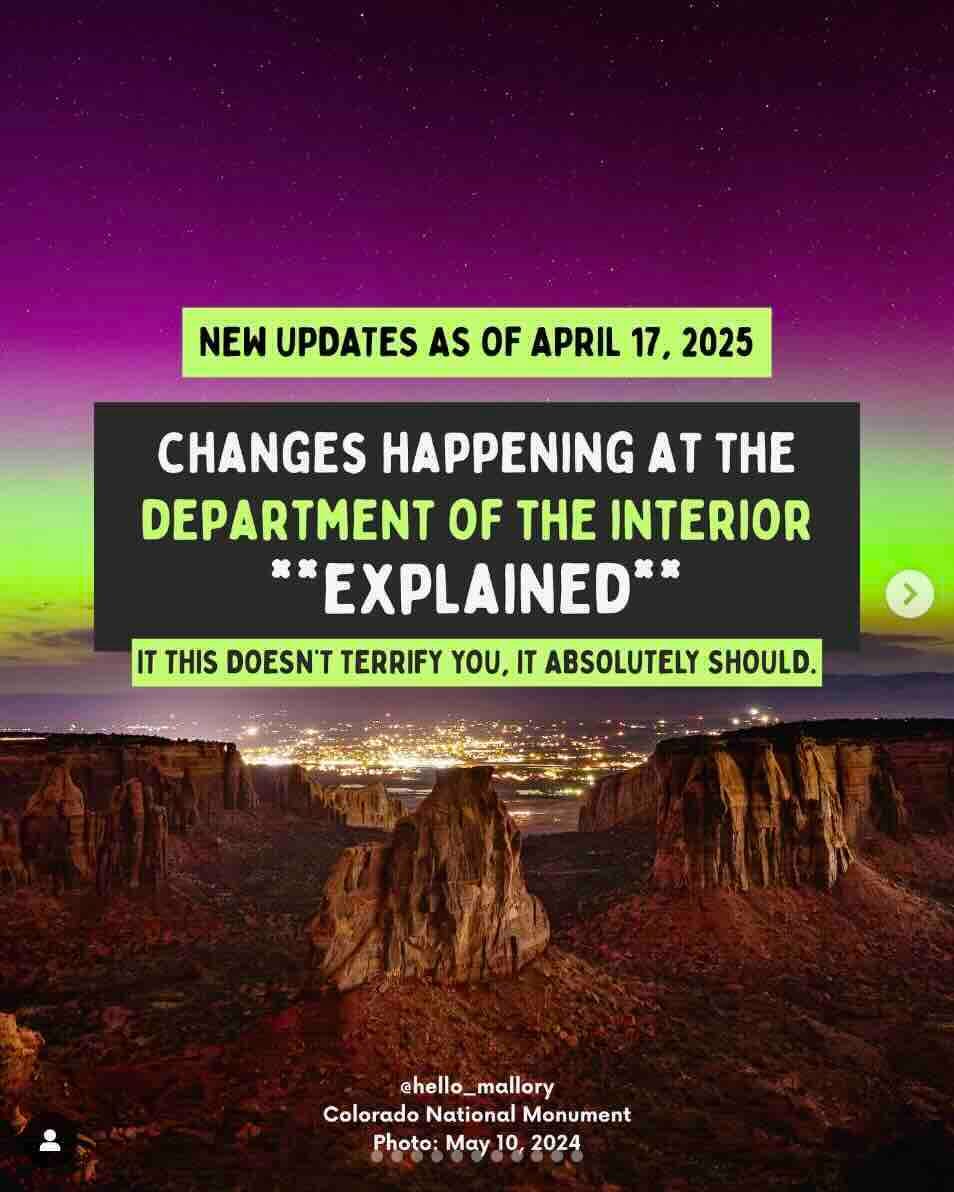 screenshot of an instagram post with text: NEW UPDATES AS OF APRIL 17, 2025 CHANGES HAPPENING AT THE DEPARTMENT OF THE INTERIOR **EXPLAINED"* IT THIS DOESN'T TERRIFY YOU, IT ABSOLUTELY SHOULD chello_ mallory Colorado National Monument