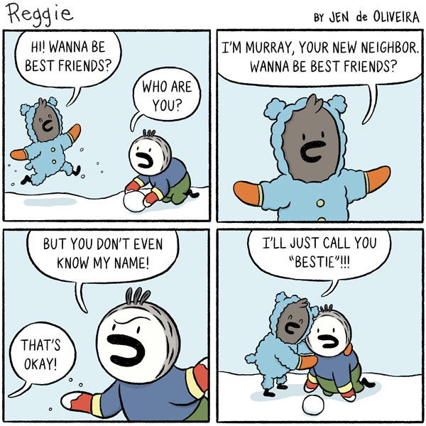Reggie is rolling a snowball. A grey bird in a bear snowsuit runs up to Reggie. “Hi, wanna be best friends?” “Who are you?” says Reggie. “I’m Murray, your new neighbor. Wanna be best friends?” Reggie says, “But you don’t even know my name!” says Reggie. “That’s okay!” says Murray. “I’ll just call you “Bestie”!” says Murray. Murray hugs a surprised Reggie.