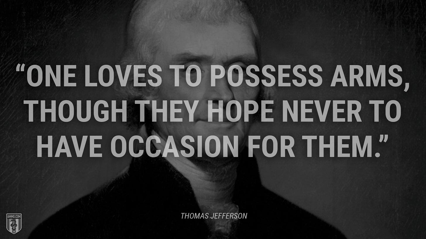 “One loves to possess arms, though they hope never to have occasion for them.” - Thomas Jefferson