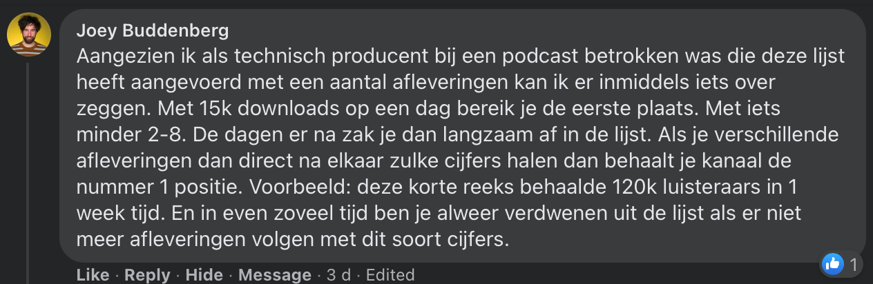 Aangezien ik als technisch producent bij een podcast betrokken was die deze lijst heeft aangevoerd met een aantal afleveringen kan ik er inmiddels iets over zeggen. Met 15k downloads op een dag bereik je de eerste plaats. Met iets minder 2-8. De dagen er na zak je dan langzaam af in de lijst. Als je verschillende afleveringen dan direct na elkaar zulke cijfers halen dan behaalt je kanaal de nummer 1 positie. Voorbeeld: deze korte reeks behaalde 120k luisteraars in 1 week tijd. En in even zoveel tijd ben je alweer verdwenen uit de lijst als er niet meer afleveringen volgen met dit soort cijfers.