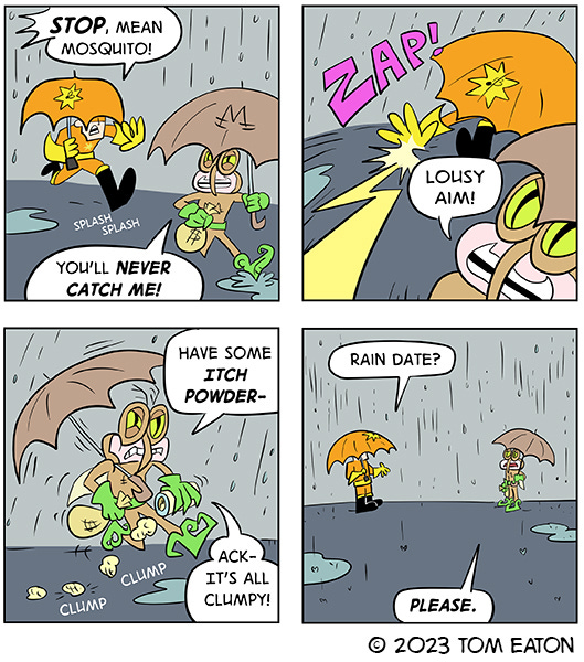 Bug Zapper is chasing Mean Mosquito through the rain. He is wearing an orange costume and holding an orange umbrella. Bug Zapper has a light brown umbrella. Bug Zapper stops to throw some itch powder back at Bug Zapper but it clumps in the rain and falls on the floor. Bug Zapper asks Mean Mosquito if they want to do a rain date.