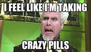 Sometimes, I truly feel like I am taking crazy pills