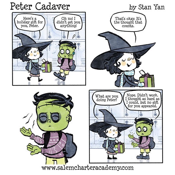 Belanie the witch sees her friend Peter Cadaver in the hallway at school. She gives him a wrapped present. Peter is upset he didn’t get her anything. Belanie tells Peter it’s the thought that counts. Peter closes his eyes and wavy lines appear over his open palms. Peter opens his eyes and explains that he thought as hard as he could but no present appeared.