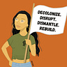 Decolonize. Disrupt. Dismantle. Rebuild.