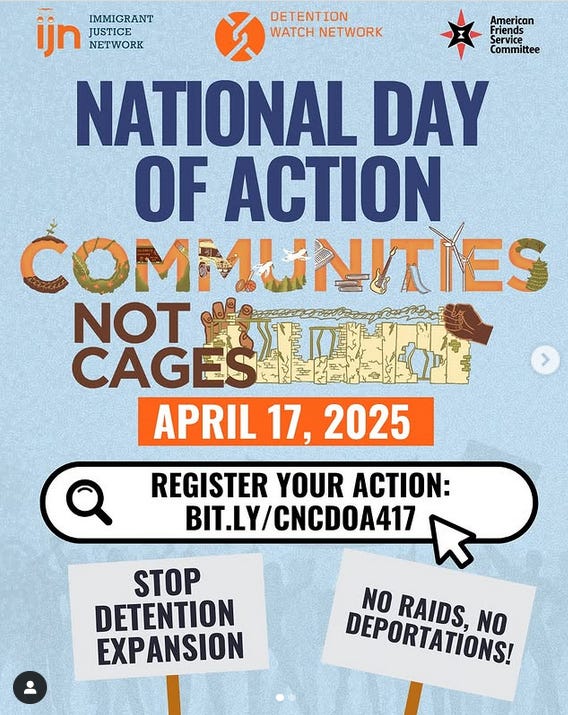 NATIONAL DAY OF ACTION, COMMUNITIES NOT CAGES. APRIL 17, 2025. Logos of the Immigrant Justice Network, Detention Watch Network, American Friends Service Committee. Along the bottom are signs reading "No Raids, No Deportations" and "Stop Detention Expansion." Register your action: bit.ly/CNCDOA417