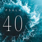 Psalm 40—Pierce me straight through, and scrawl your lines on the paper walls of my living heart.