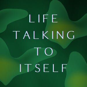 Life Talking to Itself