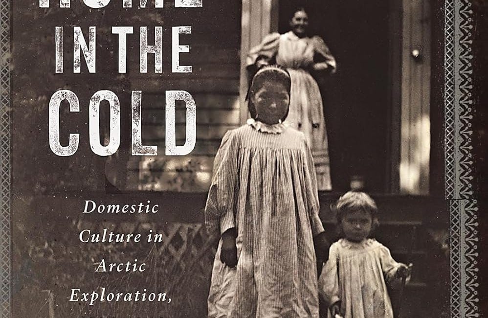 At Home in the Cold: Domestic Culture in Arctic Exploration, 1890-1940, by Katherine Crooks