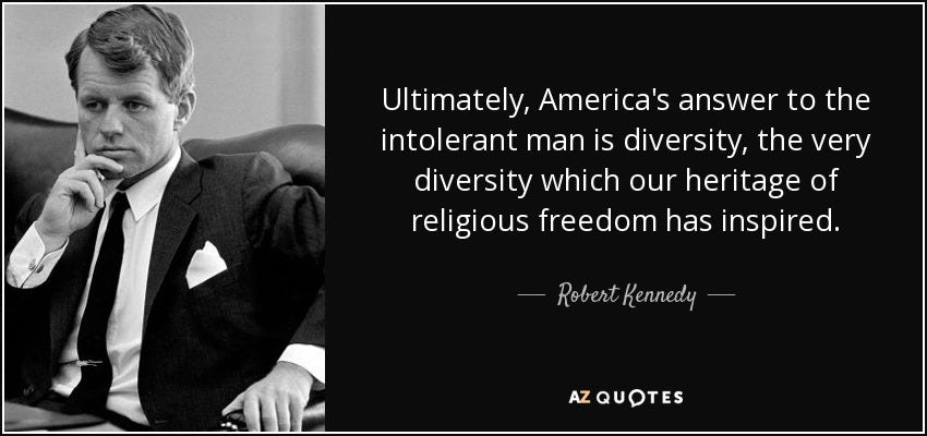 Robert Kennedy quote: Ultimately, America's answer to the intolerant man is diversity, the... Robert Kennedy quote: Ultimately, America's answer to the intolerant man is diversity, the...