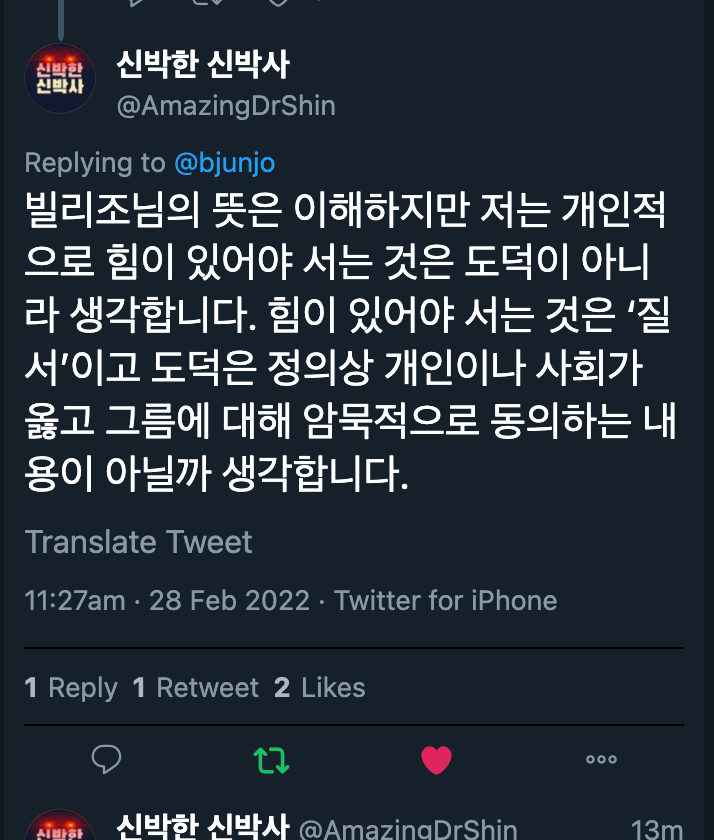 신박한 신박사
신7막들
@AmazingDrShin
Replying to @bjunjo
빌리조님의 뜻은 이해하지만 저는 개인적
으로 힘이 있어야 서는 것은 도덕이 아니
라 생각합니다. 힘이 있어야 서는 것은 '질
세이고 도덕은 정의상 개인이나 사회가
옳고 그름에 대해 암묵적으로 동의하는 내
용이 아닐까 생각합니다.
Translate Tweet
11:27am • 28 Feb 2022 • Twitter for iPhone
1 Reply 1 Retweet 2 Likes
0
신 박한 신박사 신박한 신박사
신7막들
@AmazingDrShin
Replying to @bjunjo
빌리조님의 뜻은 이해하지만 저는 개인적
으로 힘이 있어야 서는 것은 도덕이 아니
라 생각합니다. 힘이 있어야 서는 것은 '질
세이고 도덕은 정의상 개인이나 사회가
옳고 그름에 대해 암묵적으로 동의하는 내
용이 아닐까 생각합니다.
Translate Tweet
11:27am • 28 Feb 2022 • Twitter for iPhone
1 Reply 1 Retweet 2 Likes
0
신 박한 신박사