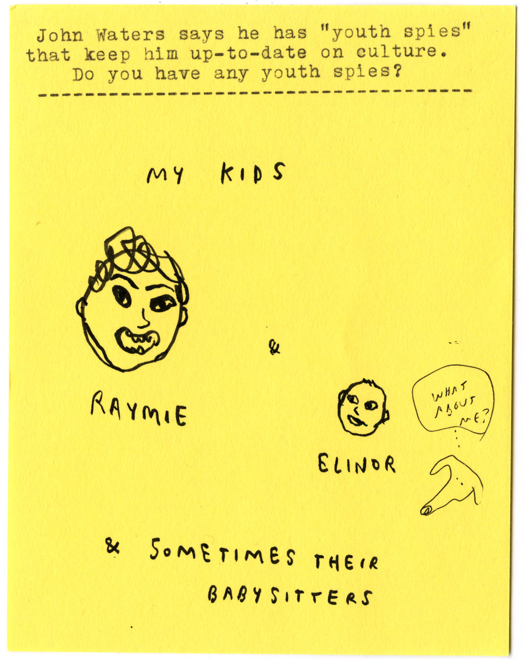 John Waters says he has "youth spies" that keep him up-to-date on culture. Do you have any youth spies?  MY KIDS RAYMIE & ELINOR  & SOMETIMES THEIR BABYSITTERS