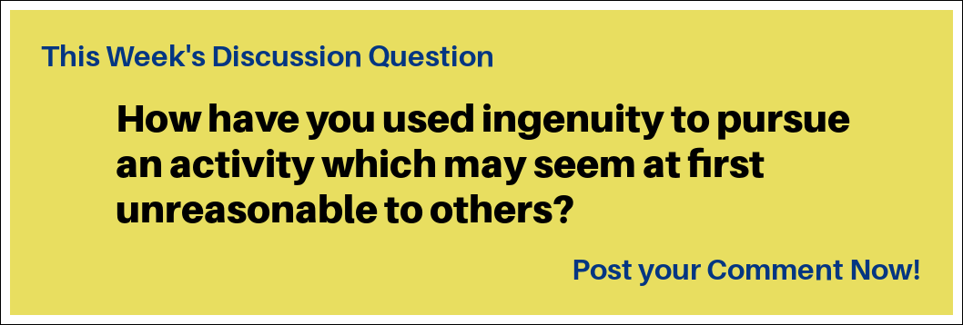 This Week's Discussion Question: "How have you used ingenuity to pursue an activity which may seem at first unreasonable to others?"