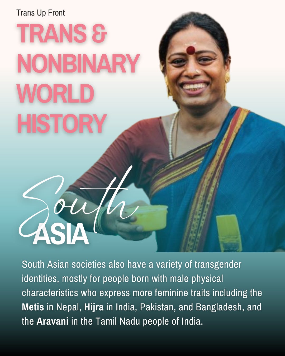 Infographic with blue to white gradient background and text: Trans Up Front Trans & Nonbinary World History: South Asia | South Asian societies also have a variety of transgender identities, mostly for people born with male physical characteristics who express more feminine traits including the Metis in Nepal, Hijra in India, Pakistan, and Bangladesh, and the Aravani in the Tamil Nadu people of India.
