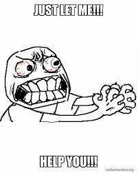 just let me!!! help you!!! - Angry | Make a Meme