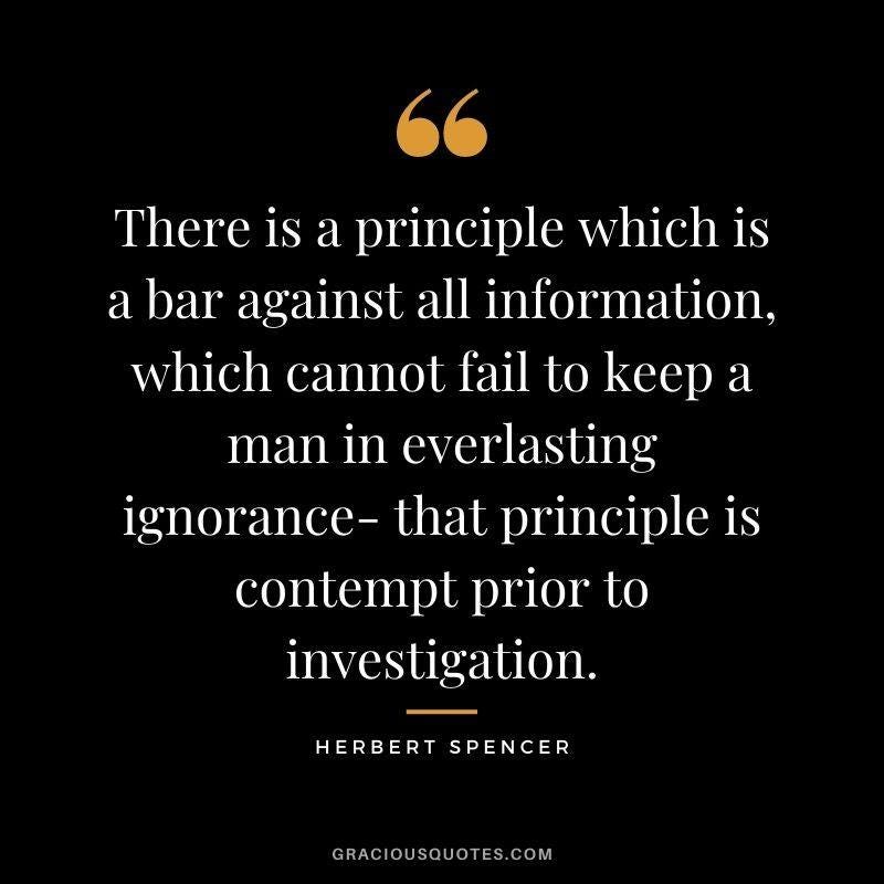 May be a graphic of text that says '" There is a principle which is a bar against all information, which cannot fail to to keep a man in everlasting ignorance- that principle is is contempt prior to to investigation. HERBERT SPENCER GRACIOUSQUOTES.COM'