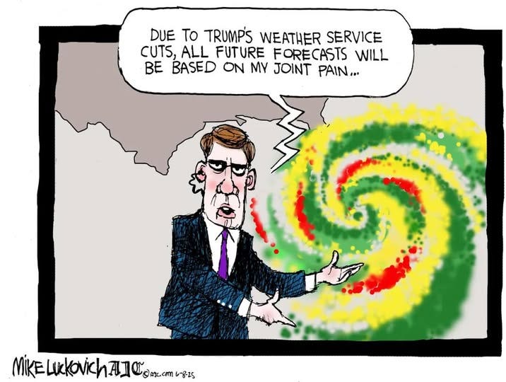 May be a doodle of text that says 'DUE To TRUMP'S WEATHER SERVICE CUTS, ALL FUTURE FORECASTS WILL BE BASED O MY JOINT PAIN.. MIKE Luckovich AlO VIKELuKKOViChAla ۳ accm Omc.cm 6-825'