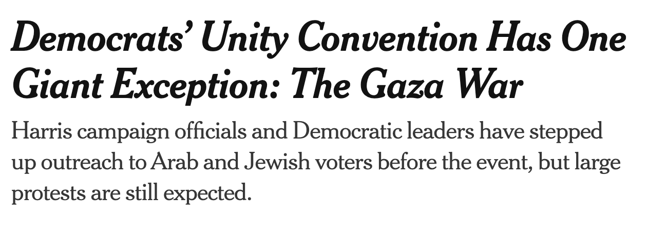 Democrats’ Unity Convention Has One Giant Exception: The Gaza War Harris campaign officials and Democratic leaders have stepped up outreach to Arab and Jewish voters before the event, but large protests are still expected. Democrats’ Unity Convention Has One Giant Exception: The Gaza War Harris campaign officials and Democratic leaders have stepped up outreach to Arab and Jewish voters before the event, but large protests are still expected.