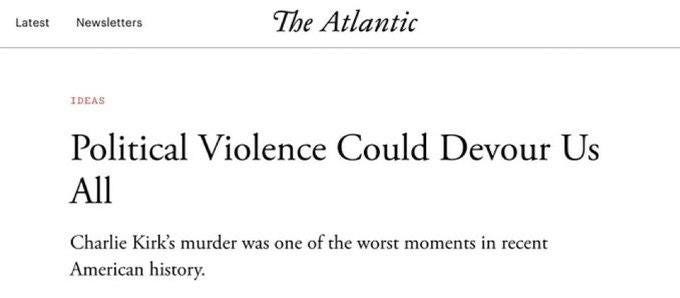 May be an image of text that says 'Latest Newsletters The Atlantic IDEAS Political Violence Could Devour Us Charlie Kirk's murder was one of the worst moments in recenT American history.'