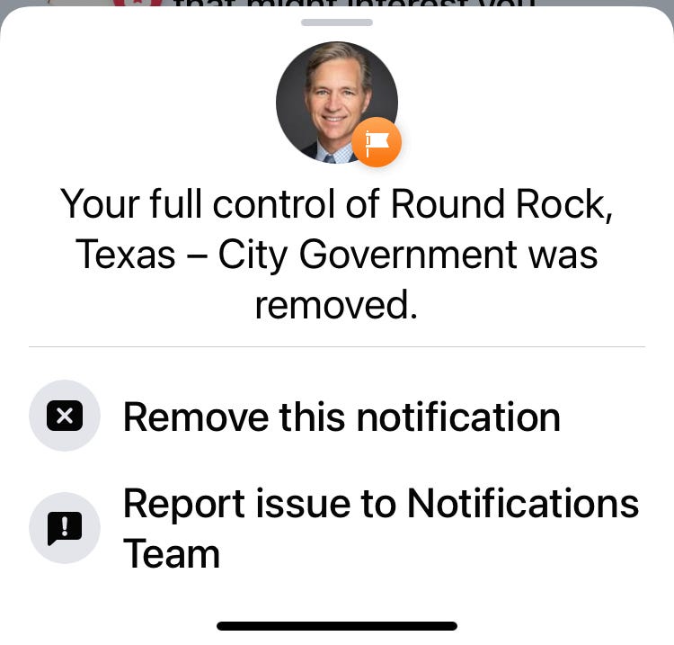 Screenshot of a Facebook notification showing a headshot of Will Hampton with an orange flag icon. The text reads, "Your full control of Round Rock, Texas – City Government was removed." Below are two options: "Remove this notification" and "Report issue to Notifications Team." Screenshot of a Facebook notification showing a headshot of Will Hampton with an orange flag icon. The text reads, "Your full control of Round Rock, Texas – City Government was removed." Below are two options: "Remove this notification" and "Report issue to Notifications Team."
