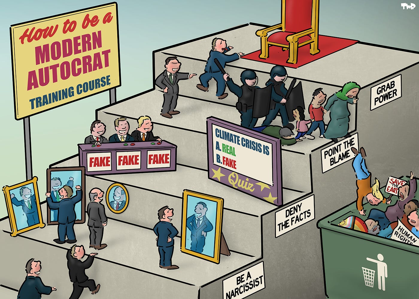 Cartoon showing 4 big steps, with small white men trying to climb up the giant steps. A big sign reads 'How to be a modern autocrat - training course'. The first step has a sign that reads 'Be a narcissist'; the little men on this step are gazing into mirrors. The second step has a sign that reads 'Deny reality'; the little men on this step are doing a quiz. The question on the screen is 'Climate change is A: Real B: Fake'. The contestants all choose the answer 'fake'. The third step has a sign that reads 'point the blame'; a little man on this step is directing riot police, who are driving a migrant family over the edge, into a giant waste bin that is already filled with people carrying signs 'See the earth' and 'human rights'. The fourth and final step on the ladder has a sign 'Grab power' and a red chair, place on a red carpet. 