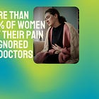 The Gender Pain Gap - more than 50% of women say their pain is ignored by doctors