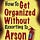 How To Get Organized...Without Resorting To Arson!