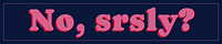 No, Srsly?