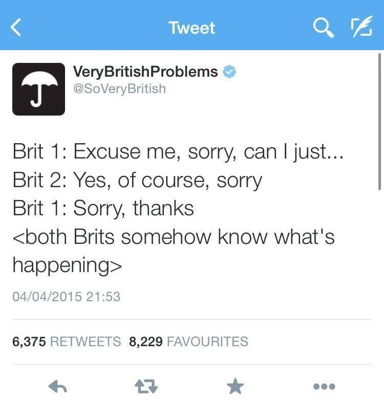Text - Tweet VeryBritishProblems @SoVeryBritish Brit 1: Excuse me, sorry, can I just... Brit 2: Yes, of course, sorry Brit 1: Sorry, thanks <both Brits somehow know what's happening> 04/04/2015 21:53 6,375 RETWEETS 8,229 FAVOURITES 7 Text - Tweet VeryBritishProblems @SoVeryBritish Brit 1: Excuse me, sorry, can I just... Brit 2: Yes, of course, sorry Brit 1: Sorry, thanks <both Brits somehow know what's happening> 04/04/2015 21:53 6,375 RETWEETS 8,229 FAVOURITES 7