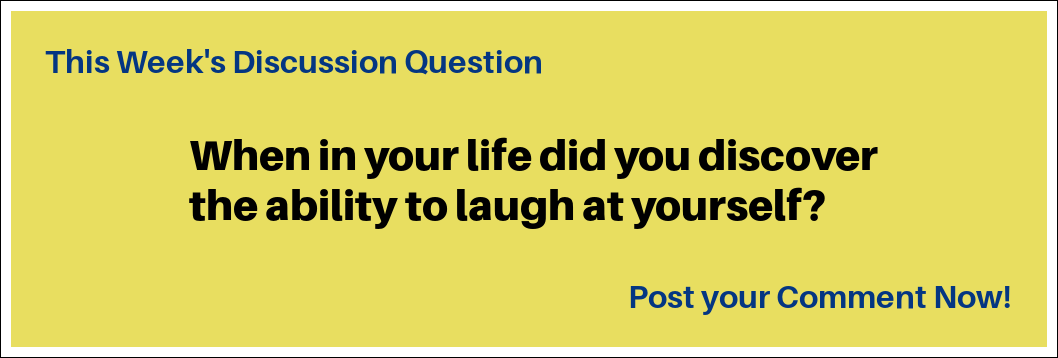 This Week's Discussion Question: "When in your life did you discover the ability to laugh at yourself?" This Week's Discussion Question: "When in your life did you discover the ability to laugh at yourself?"