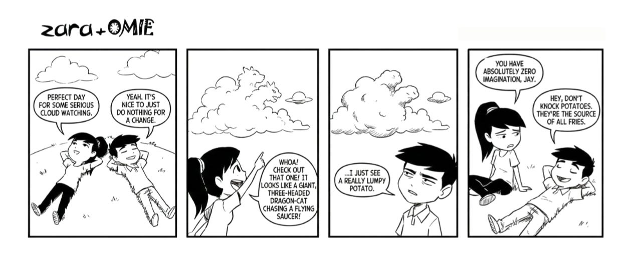 A four-panel black-and-white comic featuring Zara and her friend Jay lying on the grass and watching clouds. Panel 1: Zara says it is a perfect day for cloud watching and Jay agrees that doing nothing feels nice. Panel 2: Zara excitedly points at the sky, saying one cloud looks like a giant three-headed dragon-cat chasing a flying saucer. Panel 3: Jay stares at the same cloud and says he only sees a really lumpy potato. Panel 4: Zara tells him he has zero imagination, and Jay confidently replies that potatoes should not be insulted because they are the source of all fries.