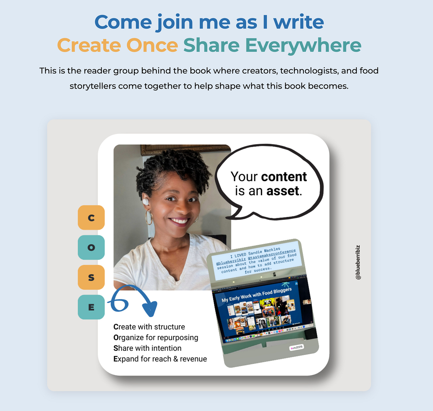 Promotional graphic for Create Once, Share Everywhere™, showing Sandie Markle smiling beside a speech bubble that reads “Your content is an asset.” The design includes the COSE acronym—Create with structure, Organize for repurposing, Share with intention, Expand for reach and revenue—along with a computer screen showing examples of her early work with food bloggers. The text at the top invites readers to join the reader group that’s shaping the book, with warm Blueberri colors of blue, teal, and gold. Promotional graphic for Create Once, Share Everywhere™, showing Sandie Markle smiling beside a speech bubble that reads “Your content is an asset.” The design includes the COSE acronym—Create with structure, Organize for repurposing, Share with intention, Expand for reach and revenue—along with a computer screen showing examples of her early work with food bloggers. The text at the top invites readers to join the reader group that’s shaping the book, with warm Blueberri colors of blue, teal, and gold.