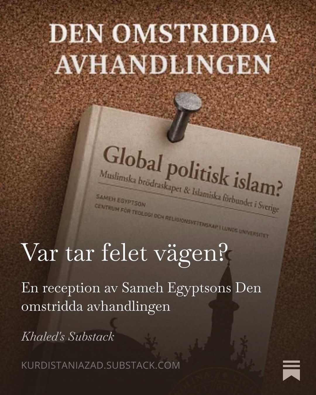 Kan vara en bild av text där det står ”DEN OMSTRIDDA AVHANDLINGEN Global brödraskanel politisk islam? Muslimska &Ilamiska Var tar felet vägen? En reception av Sameh Egyptsons Den omstridda avhandlingen Khaled's Substack KURDISTANIAZAD.SUBSTACK.COM”