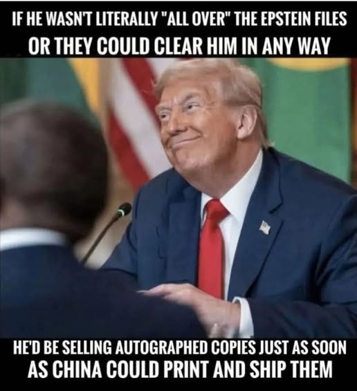 May be an image of 2 people, the Oval Office and text that says 'IF HE WASN'T LITERALLY "ALL OVER" THE EPSTEIN FILES OR Y COULD CLEAR HM IN ANY WAY HE'D BE SELLING AUTOGRAPHED COPIES JUST AS SOON AS CHINA COULD PRINT AND SHIP THEM'
