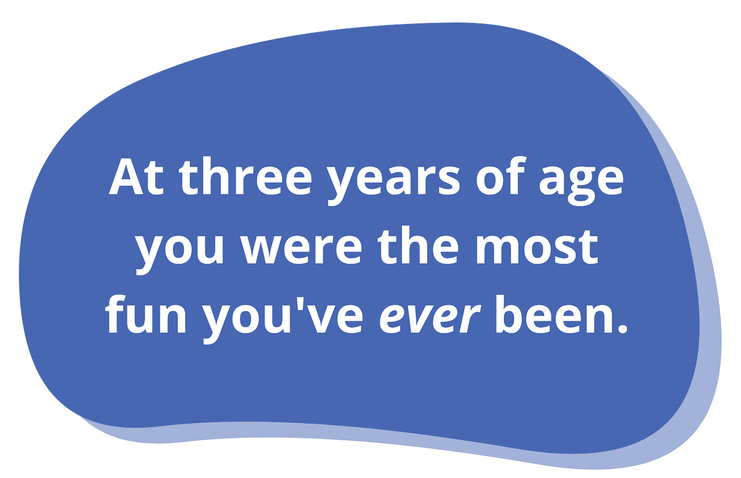 At three years of age you were the most fun you've ever been.