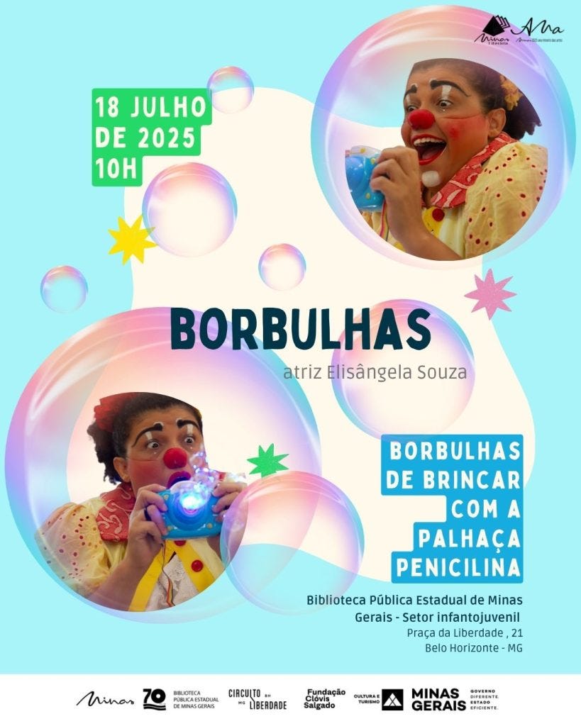 #descrevemospravocê  Convite para atividade infantil com o espetáculo Borbulhas, com a atriz Elisângela Souza, dia 18 de julho de 2025, às 10h, na Biblioteca Pública Estadual de Minas Gerais, setor infantojuvenil, localizada na Praça da Liberdade, 21, em Belo Horizonte, Minas Gerais. A atividade tem o tema “Borbulhas de brincar com a Palhaça Penicilina”.  A arte tem fundo azul claro com formas orgânicas em azul bebê e creme, ilustrada por diversas bolhas de sabão em tons suaves de rosa, azul e lilás espalhadas pelo cartaz. No canto superior esquerdo, há um retângulo verde com letras brancas informando a data e o horário do evento. No centro, aparecem duas fotos em formato circular da Palhaça Penicilina, uma no topo e outra na parte inferior esquerda. Ela tem maquiagem de palhaça com nariz vermelho, sobrancelhas pretas arqueadas, bochechas pintadas de vermelho e lábios destacados, usando roupa amarela com detalhes coloridos e gola de babados, segurando uma máquina que solta bolhas de sabão com luz azul, exibindo expressões de surpresa e alegria. No canto superior direito, está o logotipo da Ana – Associação de Narradores, e na parte inferior, em um retângulo azul claro, está a frase “Borbulhas de brincar com a Palhaça Penicilina” em letras brancas. No rodapé, aparecem os logos da Biblioteca Pública Estadual de Minas Gerais, Circuito Liberdade, Fundação Clóvis Salgado, Governo de Minas Gerais e Cultura e Turismo.