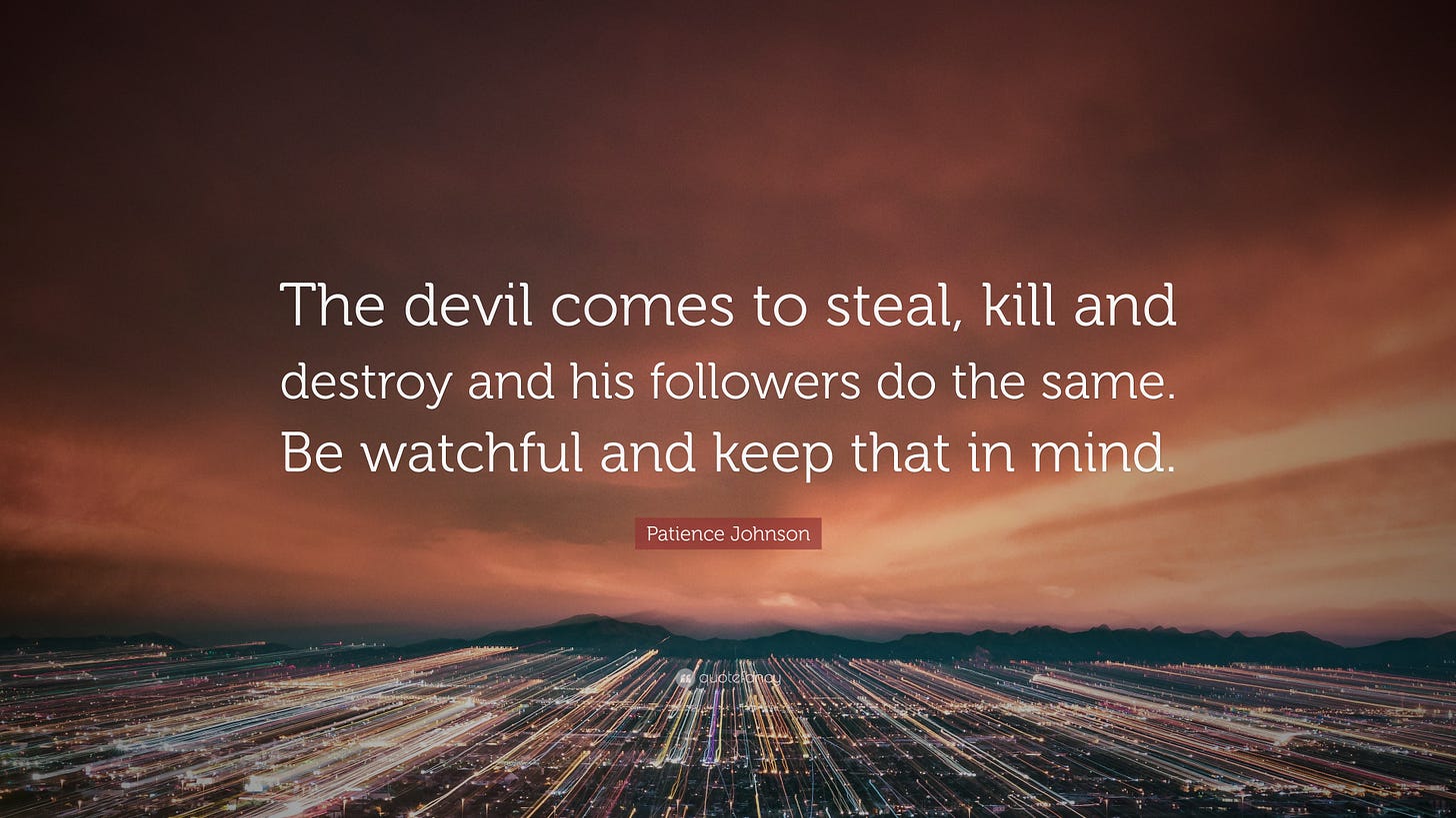 Patience Johnson Quote: “The devil comes to steal, kill and destroy and his  followers do the