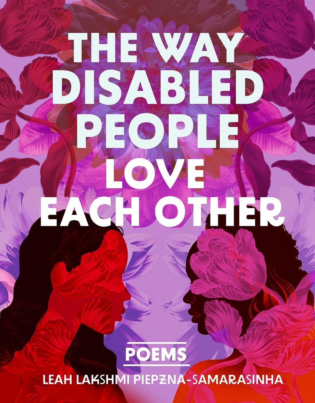 There's a hot pink fuschia lavender and plum background with lots of different kinds of flowers in those colors. Two disabled people- one with long curly/ wavy brown hair, the other fatter in body with shorter 3c twists- gaze upon each other with questioning and yearning. Their faces contain images of flowers. Text reads THE WAY DISABLED PEOPLE LOVE EACH OTHER: POEMS by Leah Lakshmi Piepzna-Samarasinha.